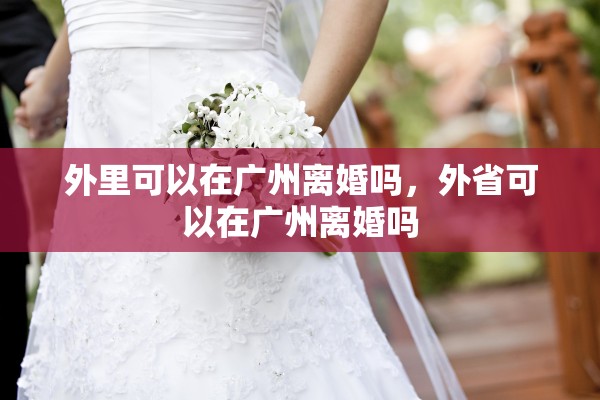 外里可以在广州离婚吗,外省可以在广州离婚吗 外里可以在广州离婚吗,外省可以在广州离婚吗