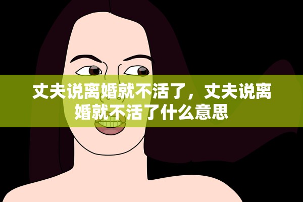 丈夫说离婚就不活了，丈夫说离婚就不活了什么意思