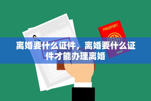 离婚要什么证件,离婚要什么证件才能办理离婚 离婚要什么证件,离婚要什么证件才能办理离婚