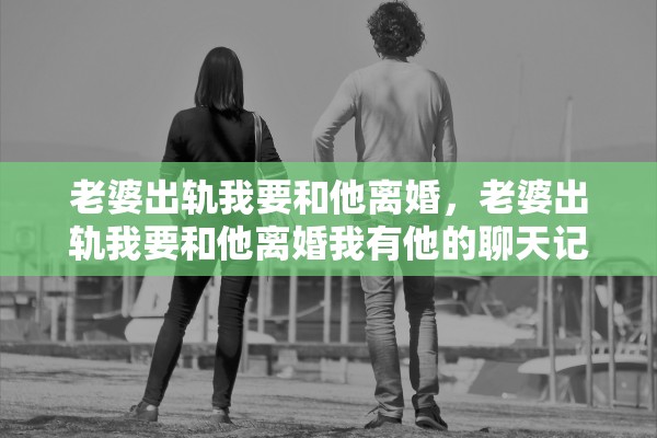 老婆出轨我要和他离婚，老婆出轨我要和他离婚我有他的聊天记录和照片