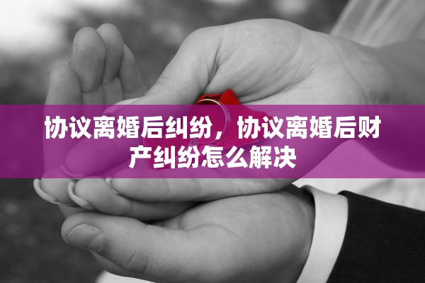 协议离婚后纠纷，协议离婚后财产纠纷怎么解决