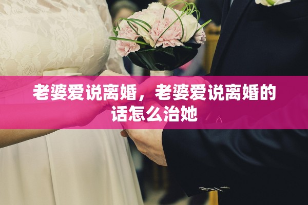 老婆爱说离婚，老婆爱说离婚的话怎么治她