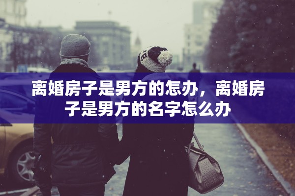 离婚房子是男方的怎办，离婚房子是男方的名字怎么办