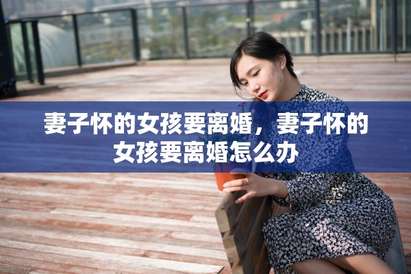 妻子怀的女孩要离婚,妻子怀的女孩要离婚怎么办 妻子怀的女孩要离婚,妻子怀的女孩要离婚怎么办