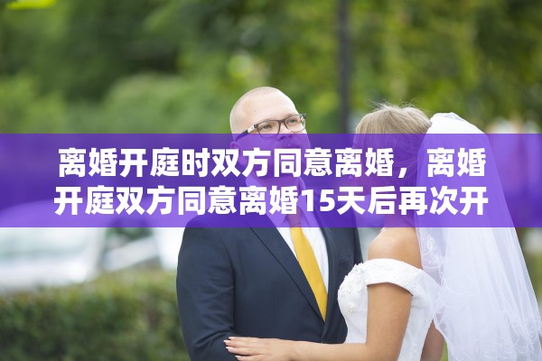 离婚开庭时双方同意离婚，离婚开庭双方同意离婚15天后再次开庭