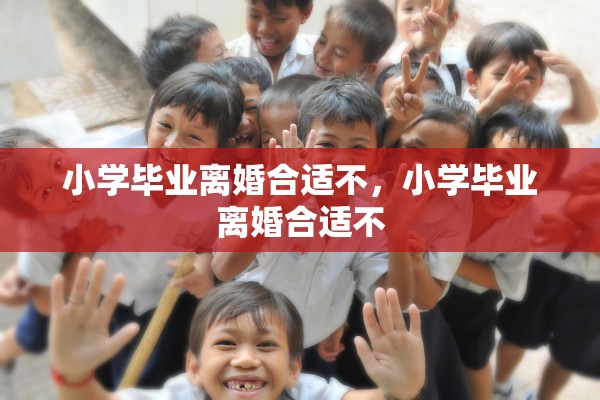 小学毕业离婚合适不，小学毕业离婚合适不