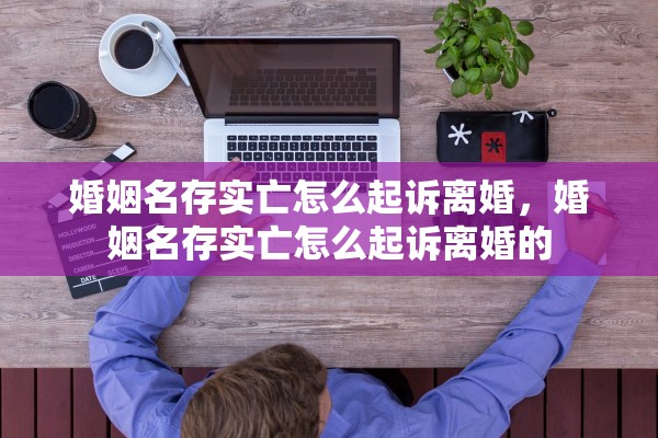 婚姻名存实亡怎么起诉离婚,婚姻名存实亡怎么起诉离婚的 婚姻名存实亡怎么起诉离婚,婚姻名存实亡怎么起诉离婚的