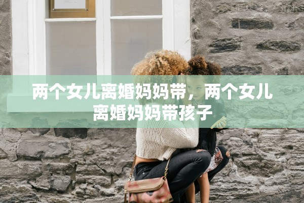 两个女儿离婚妈妈带，两个女儿离婚妈妈带孩子