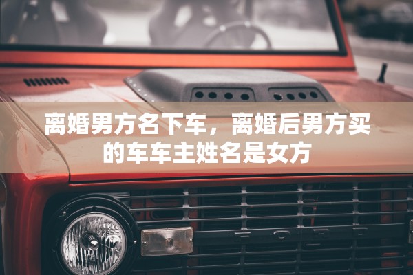 离婚男方名下车，离婚后男方买的车车主姓名是女方