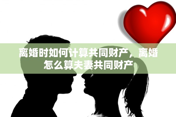 离婚时如何计算共同财产，离婚怎么算夫妻共同财产