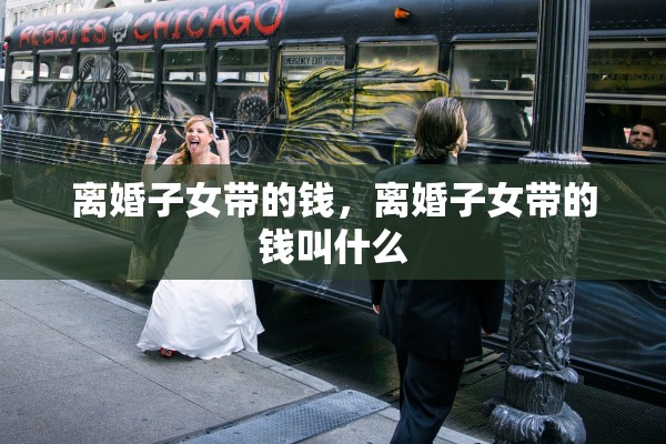离婚子女带的钱，离婚子女带的钱叫什么