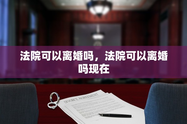 法院可以离婚吗，法院可以离婚吗现在