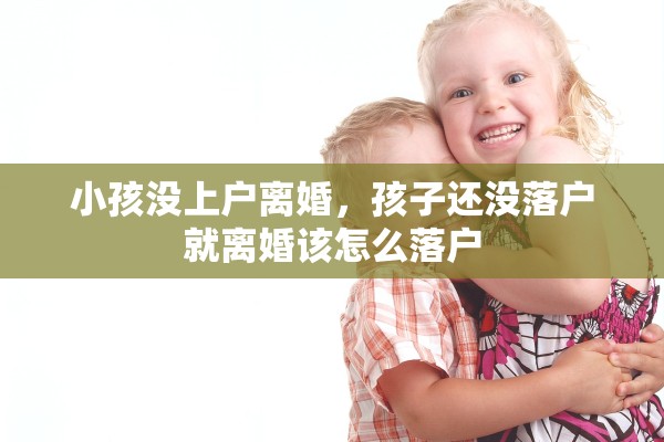 小孩没上户离婚，孩子还没落户就离婚该怎么落户