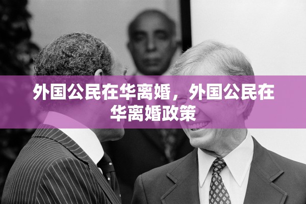 外国公民在华离婚,外国公民在华离婚政策 外国公民在华离婚,外国公民在华离婚政策