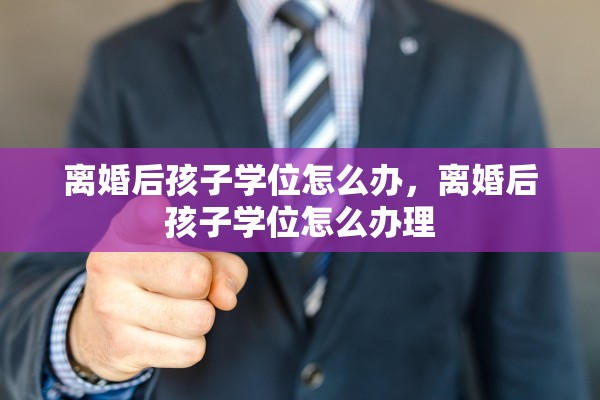 离婚后孩子学位怎么办，离婚后孩子学位怎么办理