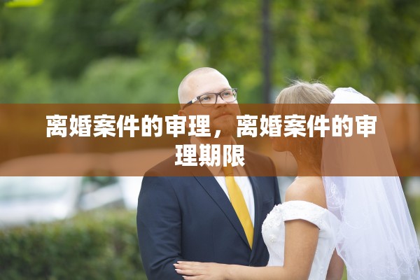 离婚案件的审理,离婚案件的审理期限 离婚案件的审理,离婚案件的审理期限