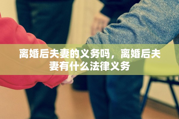 离婚后夫妻的义务吗，离婚后夫妻有什么法律义务