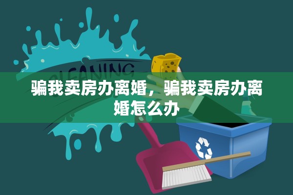 骗我卖房办离婚,骗我卖房办离婚怎么办 骗我卖房办离婚,骗我卖房办离婚怎么办