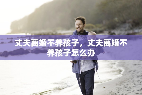 丈夫离婚不养孩子，丈夫离婚不养孩子怎么办