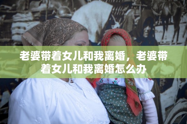 老婆带着女儿和我离婚，老婆带着女儿和我离婚怎么办