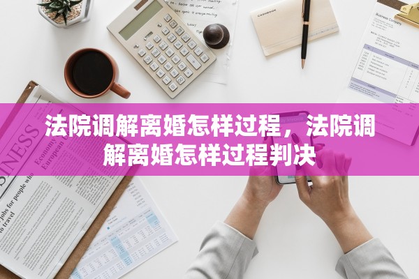 法院调解离婚怎样过程，法院调解离婚怎样过程判决