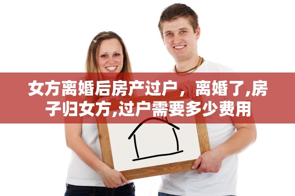 女方离婚后房产过户，离婚了,房子归女方,过户需要多少费用