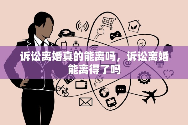 诉讼离婚真的能离吗，诉讼离婚能离得了吗