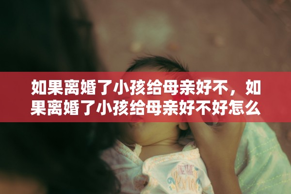 如果离婚了小孩给母亲好不，如果离婚了小孩给母亲好不好怎么办