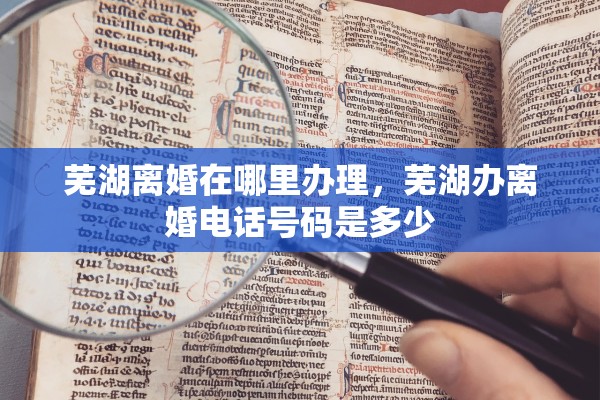 芜湖离婚在哪里办理，芜湖办离婚电话号码是多少