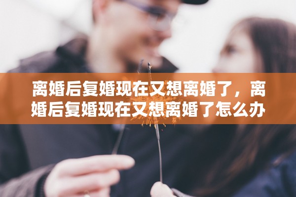 离婚后复婚现在又想离婚了，离婚后复婚现在又想离婚了怎么办