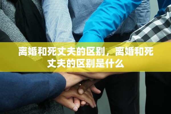 离婚和死丈夫的区别，离婚和死丈夫的区别是什么