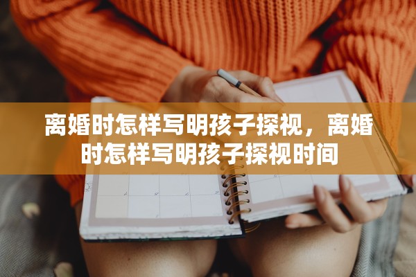 离婚时怎样写明孩子探视,离婚时怎样写明孩子探视时间 离婚时怎样写明孩子探视,离婚时怎样写明孩子探视时间