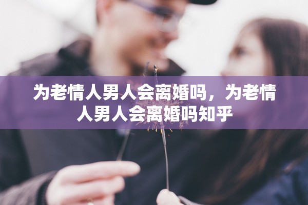 为老情人男人会离婚吗，为老情人男人会离婚吗知乎