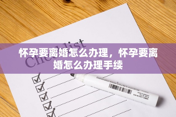 怀孕要离婚怎么办理,怀孕要离婚怎么办理手续 怀孕要离婚怎么办理,怀孕要离婚怎么办理手续