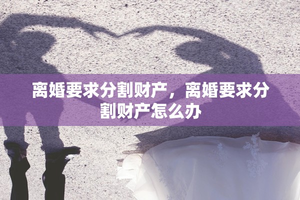 离婚要求分割财产,离婚要求分割财产怎么办 离婚要求分割财产,离婚要求分割财产怎么办