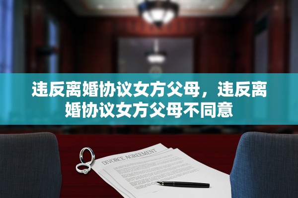 违反离婚协议女方父母,违反离婚协议女方父母不同意 违反离婚协议女方父母,违反离婚协议女方父母不同意