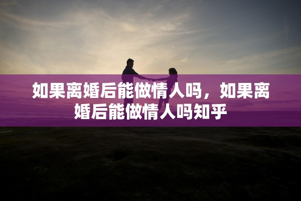 如果离婚后能做情人吗，如果离婚后能做情人吗知乎