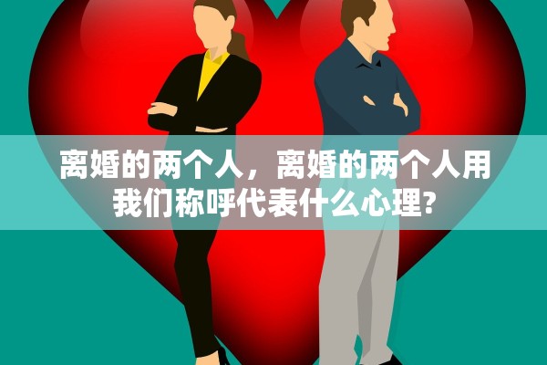 离婚的两个人,离婚的两个人用我们称呼代表什么心理? 离婚的两个人,离婚的两个人用我们称呼代表什么心理?