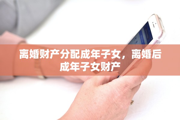 离婚财产分配成年子女，离婚后成年子女财产