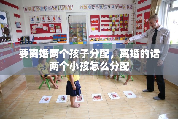 要离婚两个孩子分配,离婚的话两个小孩怎么分配 要离婚两个孩子分配,离婚的话两个小孩怎么分配