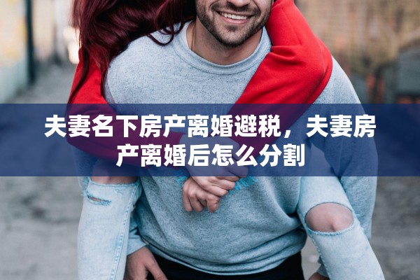 夫妻名下房产离婚避税,夫妻房产离婚后怎么分割 夫妻名下房产离婚避税,夫妻房产离婚后怎么分割