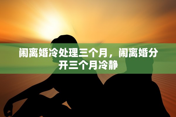 闹离婚冷处理三个月，闹离婚分开三个月冷静
