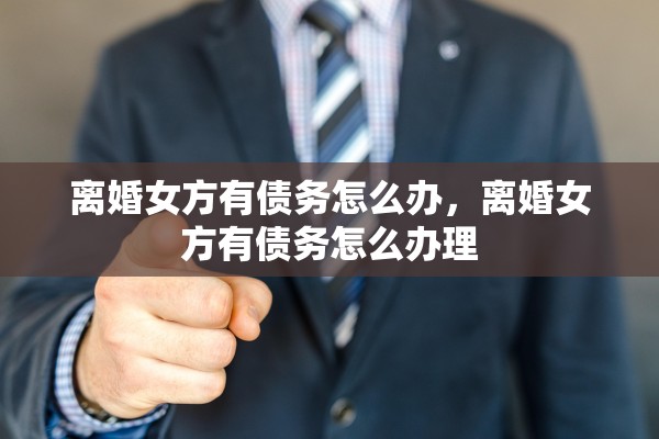 离婚女方有债务怎么办，离婚女方有债务怎么办理