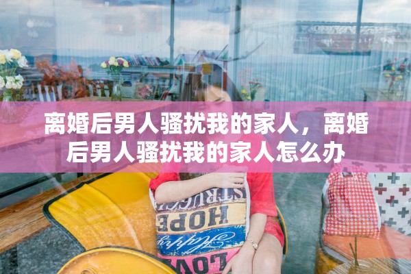 离婚后男人骚扰我的家人，离婚后男人骚扰我的家人怎么办