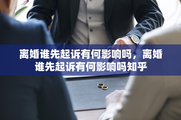 离婚谁先起诉有何影响吗，离婚谁先起诉有何影响吗知乎