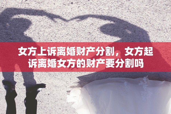 女方上诉离婚财产分割，女方起诉离婚女方的财产要分割吗