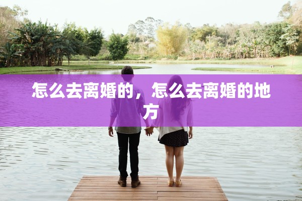 怎么去离婚的,怎么去离婚的地方 怎么去离婚的,怎么去离婚的地方
