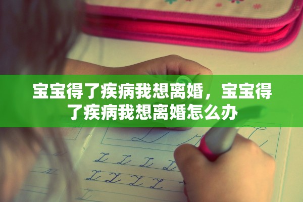 宝宝得了疾病我想离婚，宝宝得了疾病我想离婚怎么办