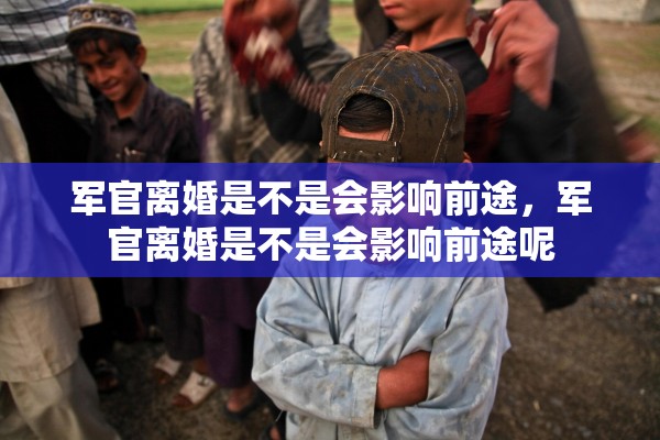 军官离婚是不是会影响前途，军官离婚是不是会影响前途呢