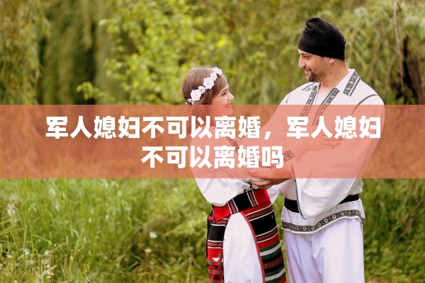 军人媳妇不可以离婚，军人媳妇不可以离婚吗